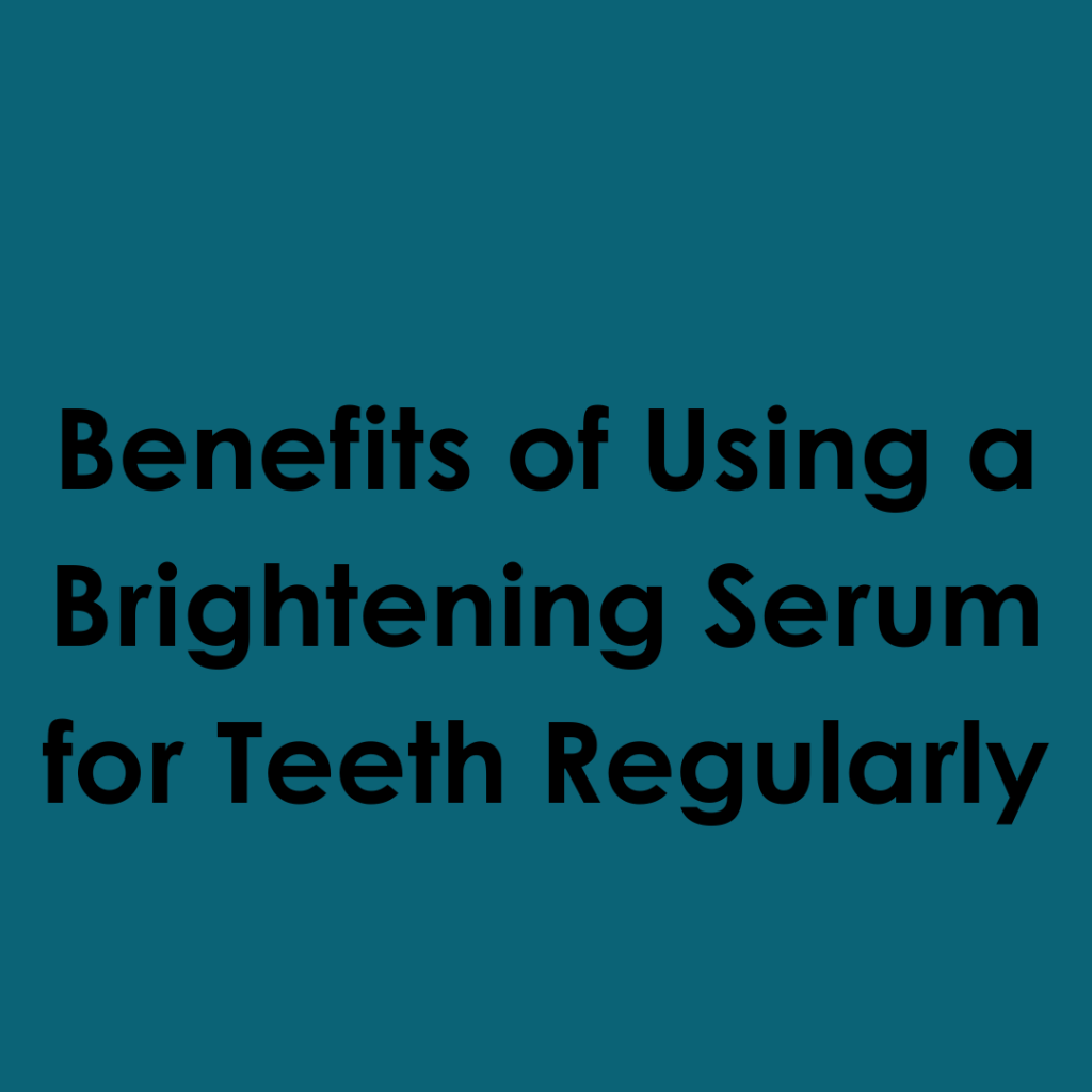 Benefits of Using a Brightening Serum for Teeth Regularly