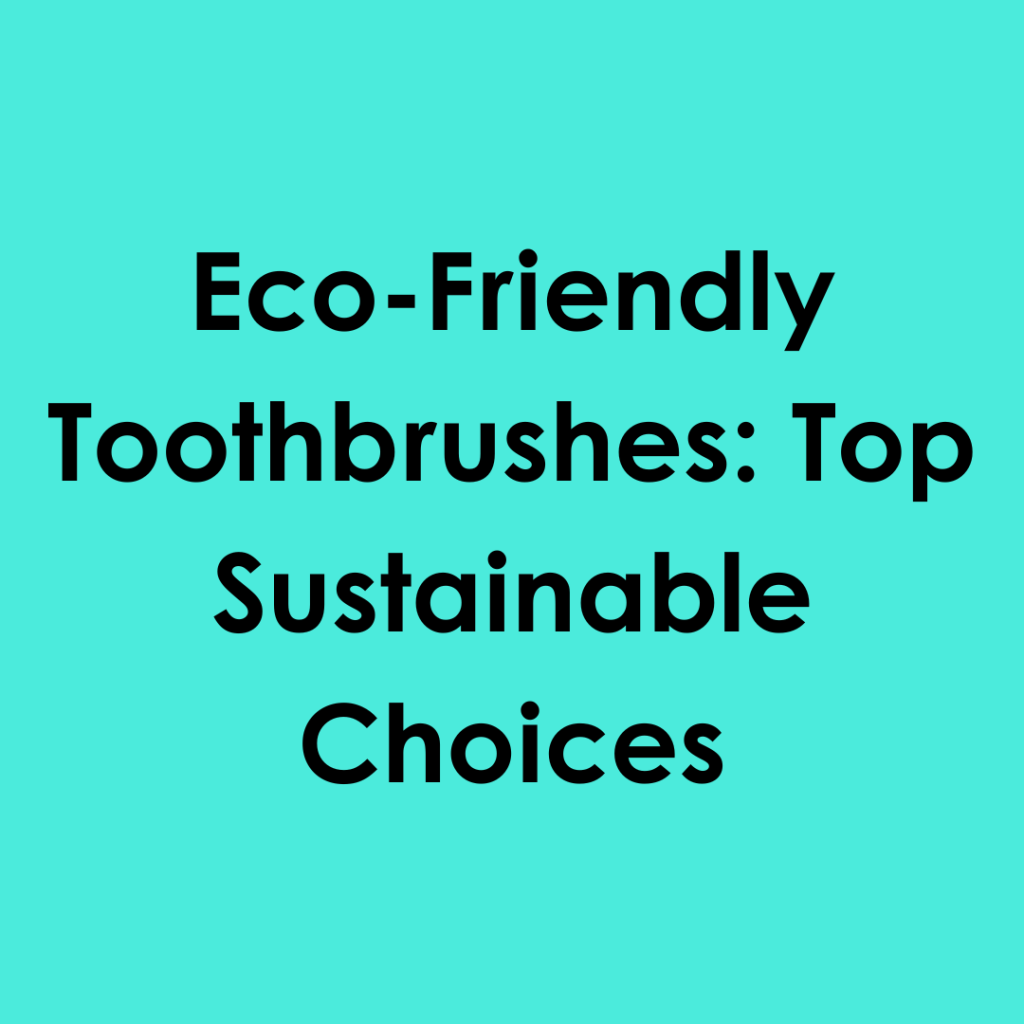 Eco-Friendly Toothbrushes: Top Sustainable Choices