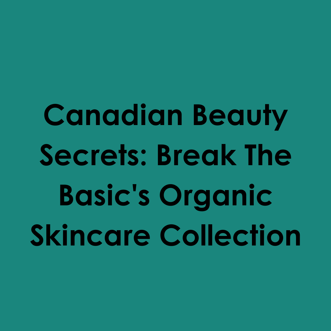 Canadian Beauty Secrets: Break The Basic’s Organic Skincare Collection