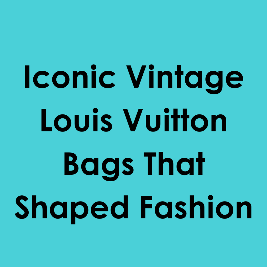 Iconic Vintage Louis Vuitton Bags That Shaped Fashion