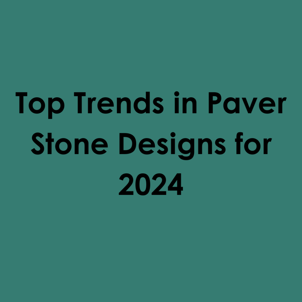 Top Trends in Paver Stone Designs for 2024